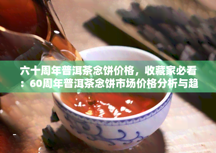 六十周年普洱茶念饼价格，收藏家必看：60周年普洱茶念饼市场价格分析与趋势预测