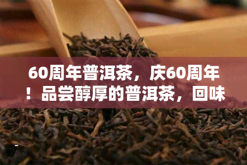 60周年普洱茶，庆60周年！品尝醇厚的普洱茶，回味历与文化的韵味