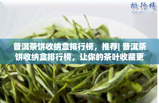 普洱茶饼收纳盒排行榜，推荐| 普洱茶饼收纳盒排行榜，让你的茶叶收藏更有序！