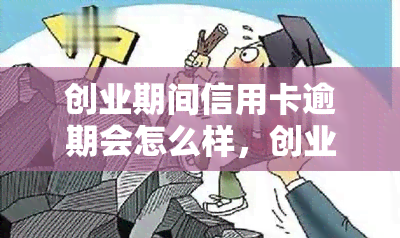 创业期间信用卡逾期会怎么样，创业期间信用卡逾期的后果是什么？