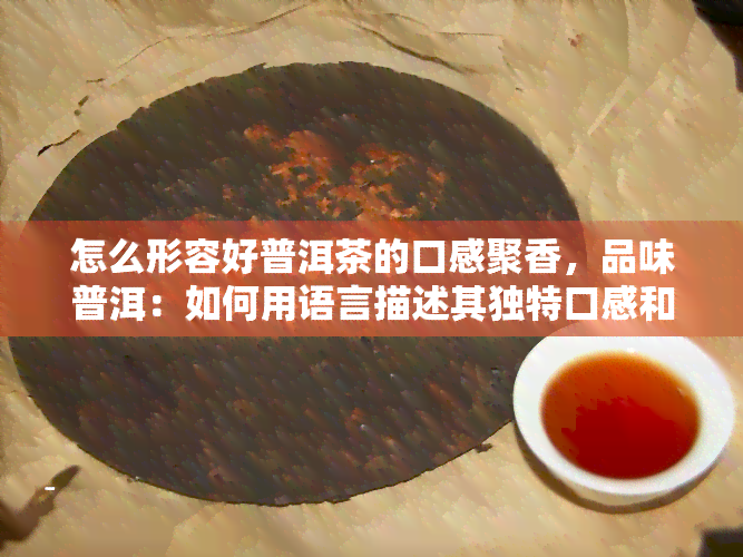 怎么形容好普洱茶的口感聚香，品味普洱：如何用语言描述其独特口感和香气？