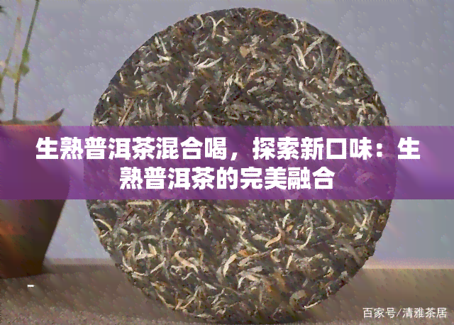 生熟普洱茶混合喝，探索新口味：生熟普洱茶的完美融合