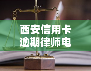 西安信用卡逾期律师电话：专业解决欠款问题，免费法律咨询服务