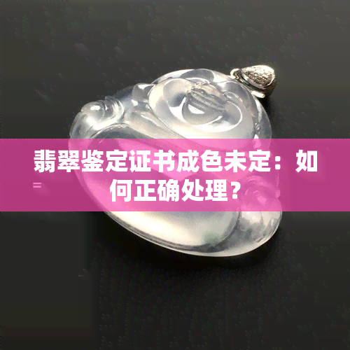 翡翠鉴定证书成色未定：如何正确处理？