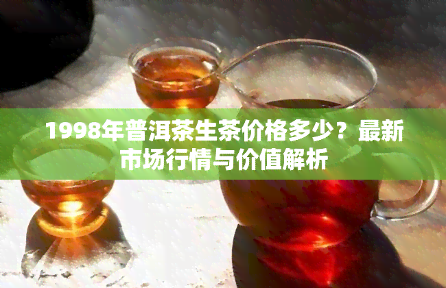 1998年普洱茶生茶价格多少？最新市场行情与价值解析