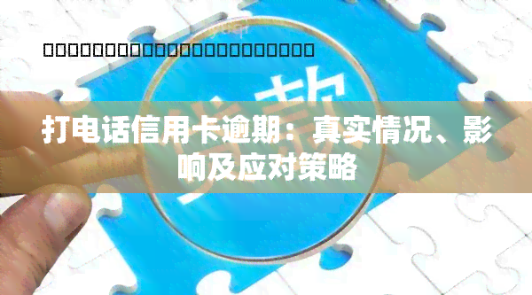 打电话信用卡逾期：真实情况、影响及应对策略