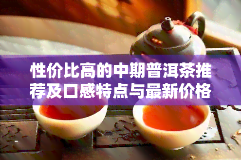 性价比高的中期普洱茶推荐及口感特点与最新价格一览