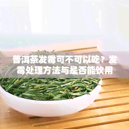 普洱茶发霉可不可以吃？发霉处理方法与是否能饮用解析