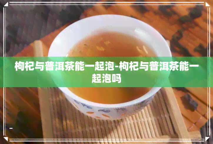 枸杞与普洱茶能一起泡-枸杞与普洱茶能一起泡吗