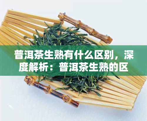 普洱茶生熟有什么区别，深度解析：普洱茶生熟的区别与特点