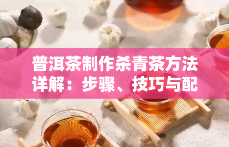 普洱茶制作杀青茶方法详解：步骤、技巧与配方