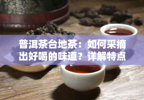 普洱茶台地茶：如何采摘出好喝的味道？详解特点与大树茶区别