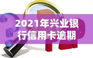 2021年兴业银行信用卡逾期新法规，2021年兴业银行信用卡逾期新法规出台，持卡人需注意