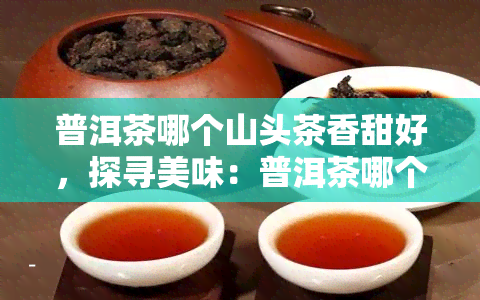 普洱茶哪个山头茶香甜好，探寻美味：普洱茶哪个山头的茶香甜可口？