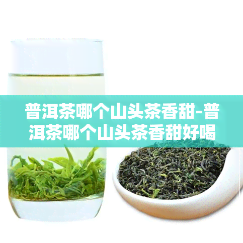 普洱茶哪个山头茶香甜-普洱茶哪个山头茶香甜好喝