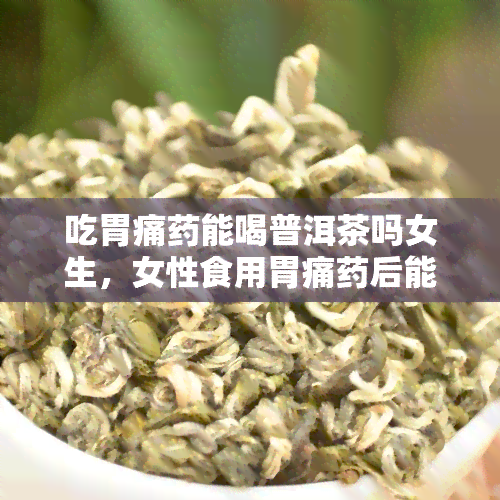 吃胃痛能喝普洱茶吗女生，女性食用胃痛后能否饮用普洱茶？