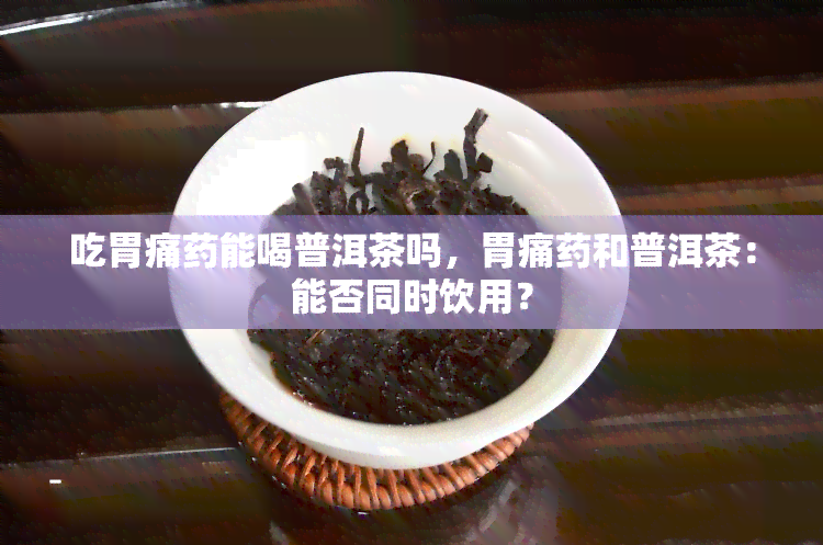 吃胃痛能喝普洱茶吗，胃痛和普洱茶：能否同时饮用？