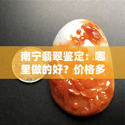 南宁翡翠鉴定：哪里做的好？价格多少？、机构一网打尽！