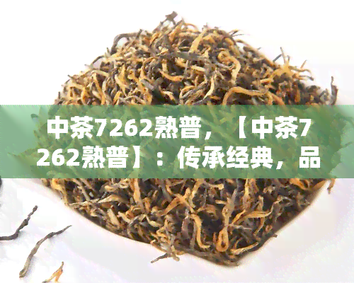 中茶7262熟普，【中茶7262熟普】：传承经典，品味醇厚人生