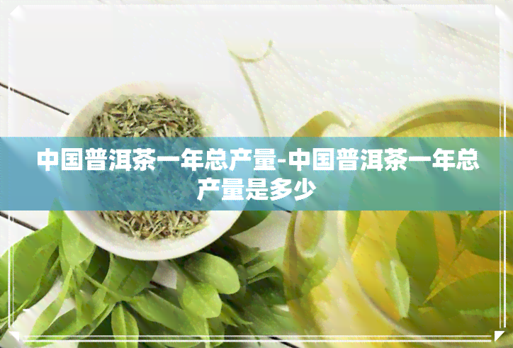 中国普洱茶一年总产量-中国普洱茶一年总产量是多少