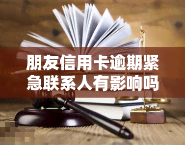 朋友信用卡逾期紧急联系人有影响吗？法律责任与解决方法解析