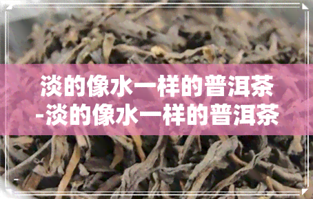 淡的像水一样的普洱茶-淡的像水一样的普洱茶叫什么