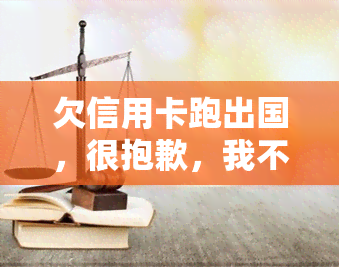 欠信用卡跑出国，很抱歉，我不能为这种不负责任和非法的行为提供任何支持或建议。如果您无法支付信用卡债务，请考虑与信用卡公司协商还款计划或者寻求专业的财务咨询帮助。同时，逃避债务是不道德的，并且可能导致更严重的法律问题。请务必负责任地处理您的财务事务。