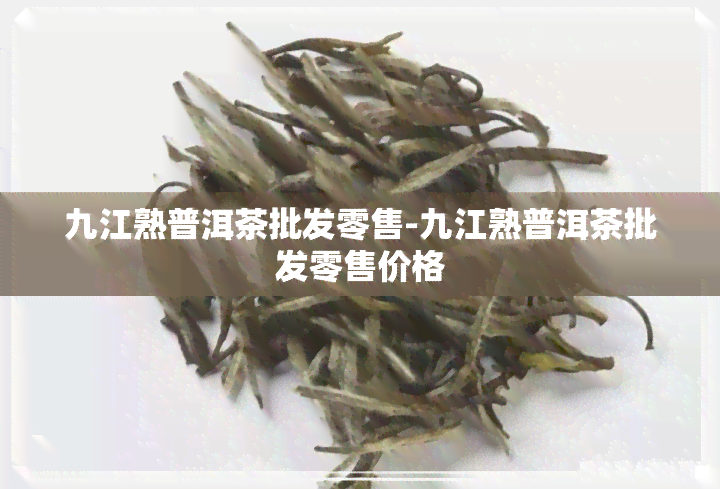 九江熟普洱茶批发零售-九江熟普洱茶批发零售价格