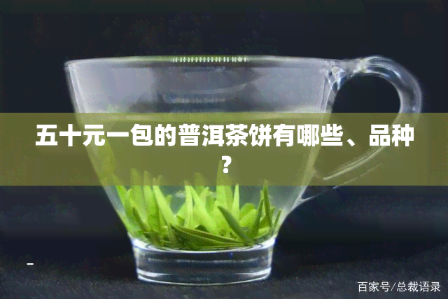 五十元一包的普洱茶饼有哪些、品种？