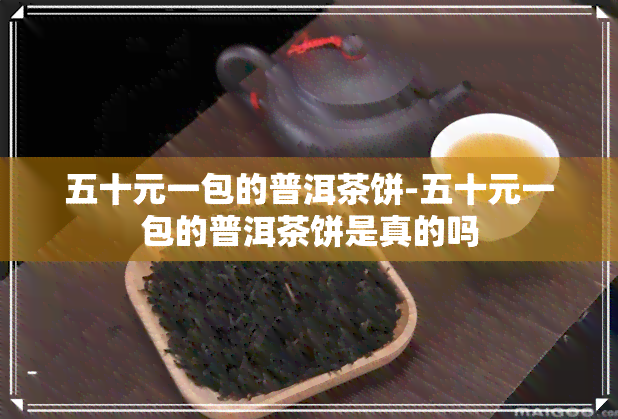 五十元一包的普洱茶饼-五十元一包的普洱茶饼是真的吗