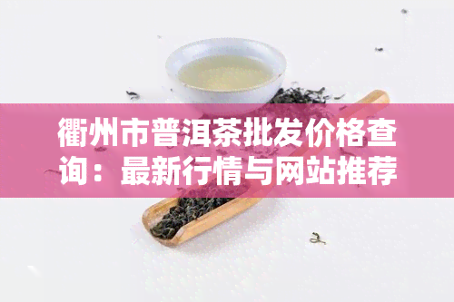 衢州市普洱茶批发价格查询：最新行情与网站推荐