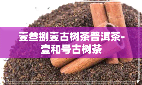 壹叁捌壹古树茶普洱茶-壹和号古树茶