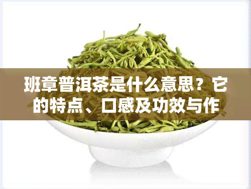 班章普洱茶是什么意思？它的特点、口感及功效与作用解析