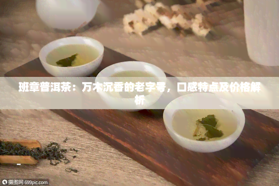 班章普洱茶：万木沉香的老字号，口感特点及价格解析