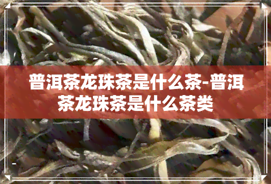 普洱茶龙珠茶是什么茶-普洱茶龙珠茶是什么茶类