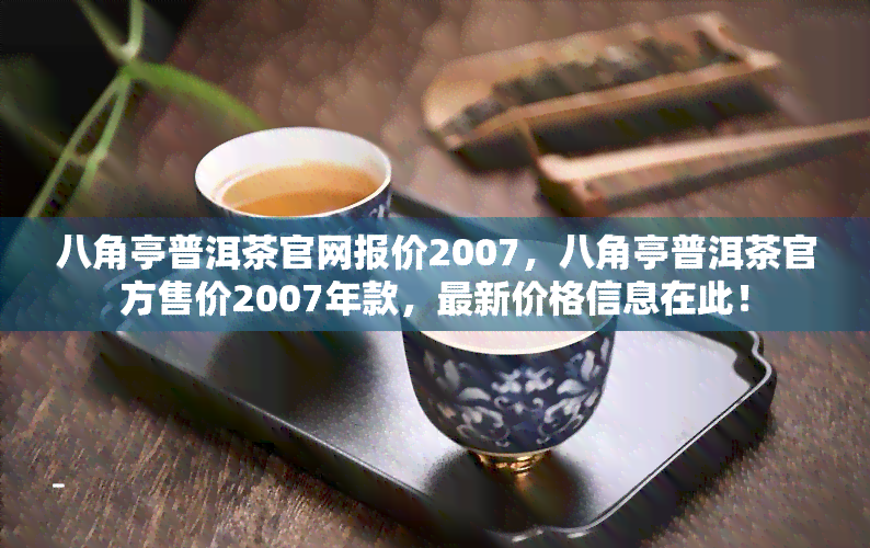 八角亭普洱茶官网报价2007，八角亭普洱茶官方售价2007年款，最新价格信息在此！