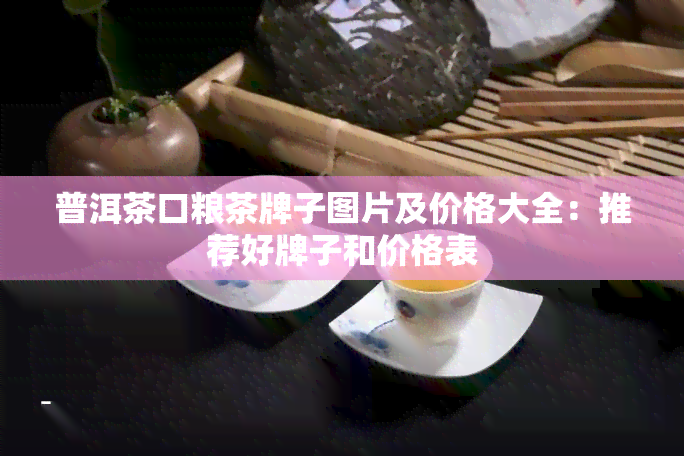 普洱茶口粮茶牌子图片及价格大全：推荐好牌子和价格表