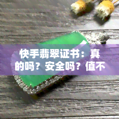 快手翡翠证书：真的吗？安全吗？值不值得购买？