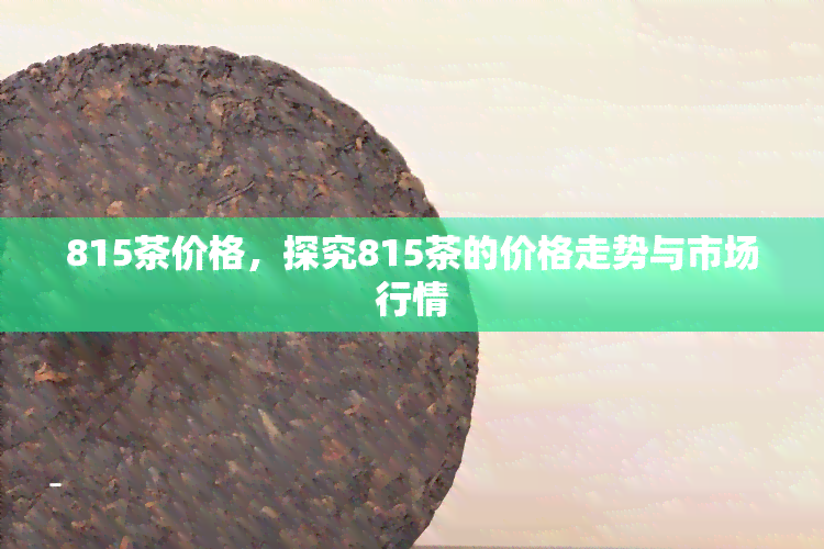 815茶价格，探究815茶的价格走势与市场行情