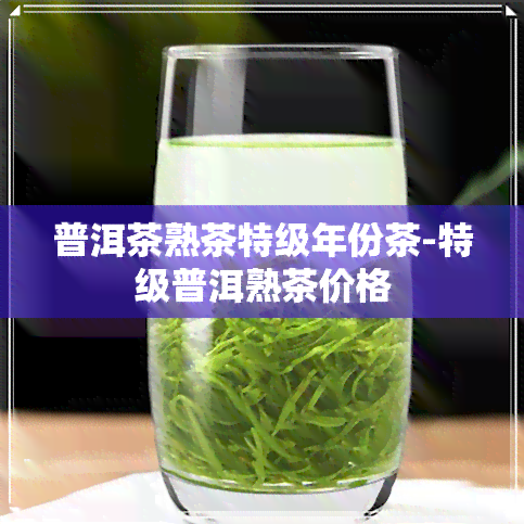 普洱茶熟茶特级年份茶-特级普洱熟茶价格