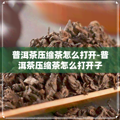 普洱茶压缩茶怎么打开-普洱茶压缩茶怎么打开子