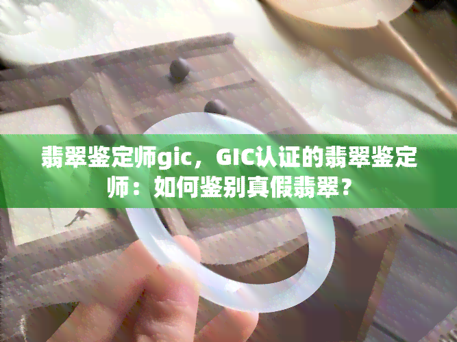 翡翠鉴定师gic，GIC认证的翡翠鉴定师：如何鉴别真假翡翠？