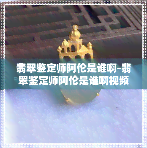 翡翠鉴定师阿伦是谁啊-翡翠鉴定师阿伦是谁啊视频