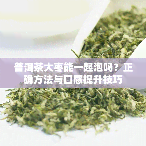 普洱茶大枣能一起泡吗？正确方法与口感提升技巧