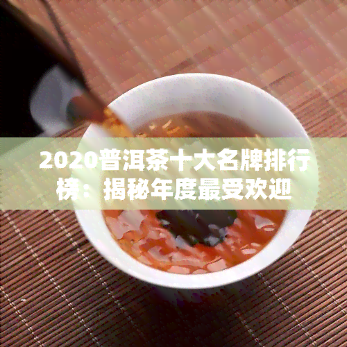 2020普洱茶十大名牌排行榜：揭秘年度更受欢迎