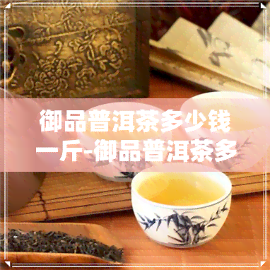 御品普洱茶多少钱一斤-御品普洱茶多少钱一斤啊