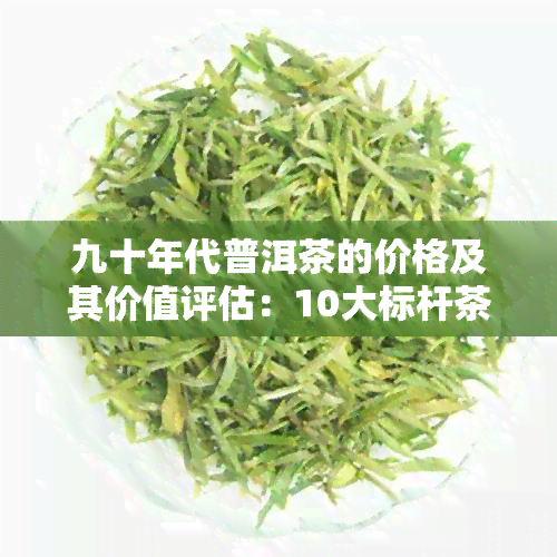 九十年代普洱茶的价格及其价值评估：10大标杆茶叶一览表