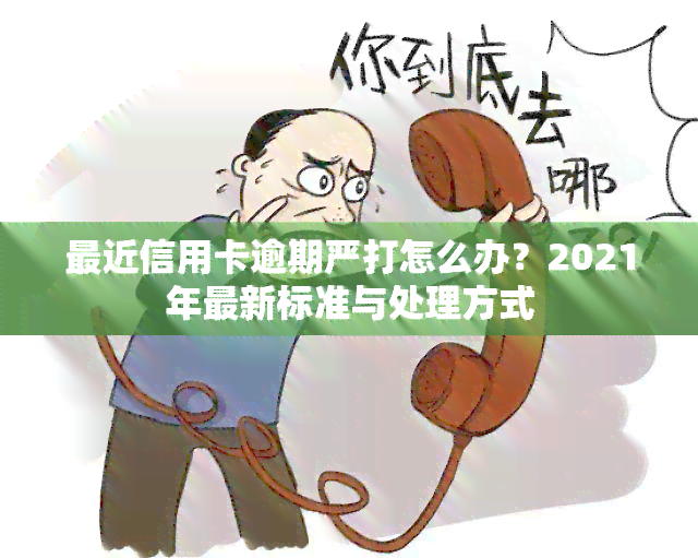 最近信用卡逾期严打怎么办？2021年最新标准与处理方式