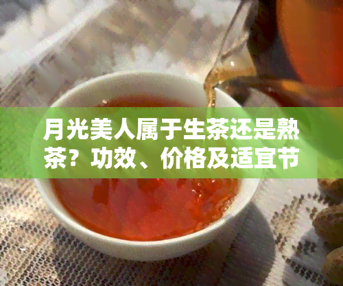 月光美人属于生茶还是熟茶？功效、价格及适宜节全解析