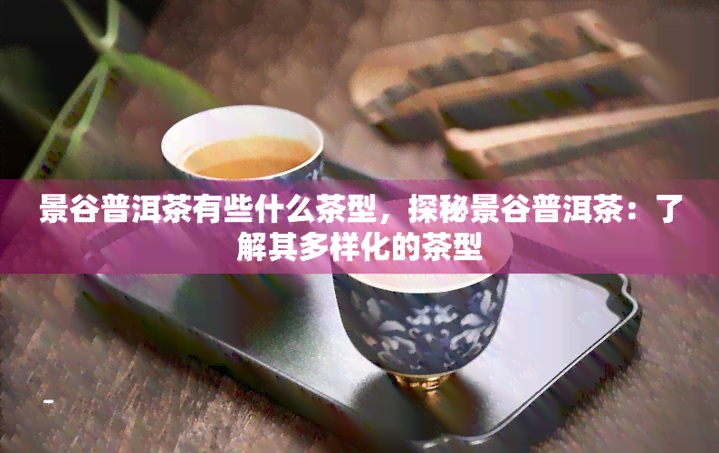 景谷普洱茶有些什么茶型，探秘景谷普洱茶：了解其多样化的茶型